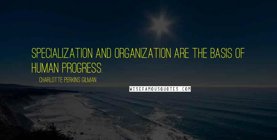 Charlotte Perkins Gilman Quotes: Specialization and organization are the basis of human progress.