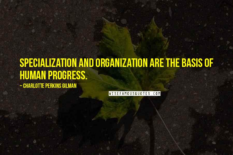 Charlotte Perkins Gilman Quotes: Specialization and organization are the basis of human progress.