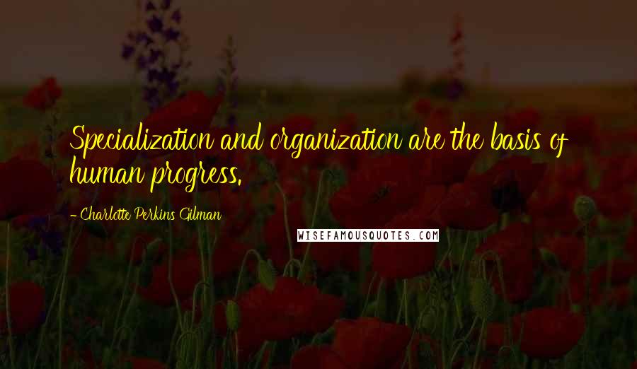 Charlotte Perkins Gilman Quotes: Specialization and organization are the basis of human progress.