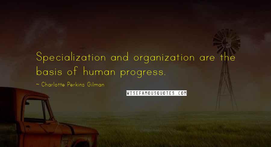 Charlotte Perkins Gilman Quotes: Specialization and organization are the basis of human progress.