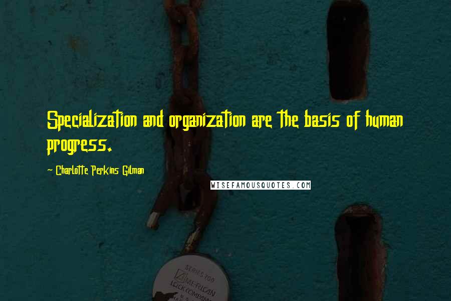 Charlotte Perkins Gilman Quotes: Specialization and organization are the basis of human progress.