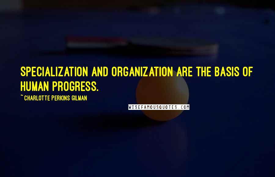 Charlotte Perkins Gilman Quotes: Specialization and organization are the basis of human progress.