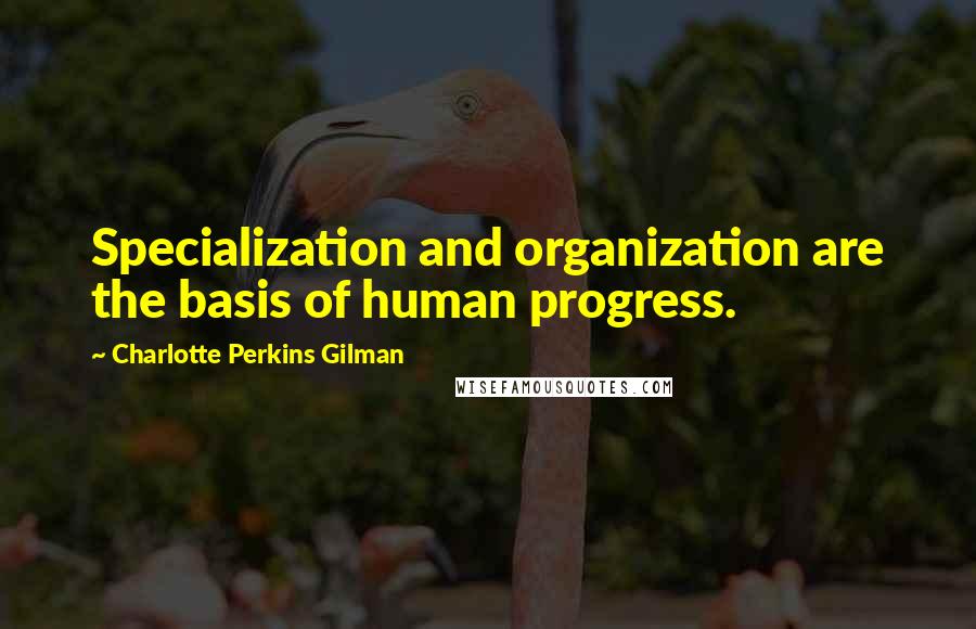 Charlotte Perkins Gilman Quotes: Specialization and organization are the basis of human progress.