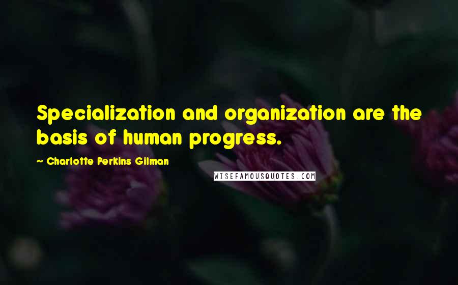 Charlotte Perkins Gilman Quotes: Specialization and organization are the basis of human progress.