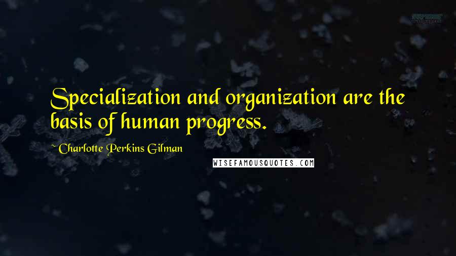 Charlotte Perkins Gilman Quotes: Specialization and organization are the basis of human progress.