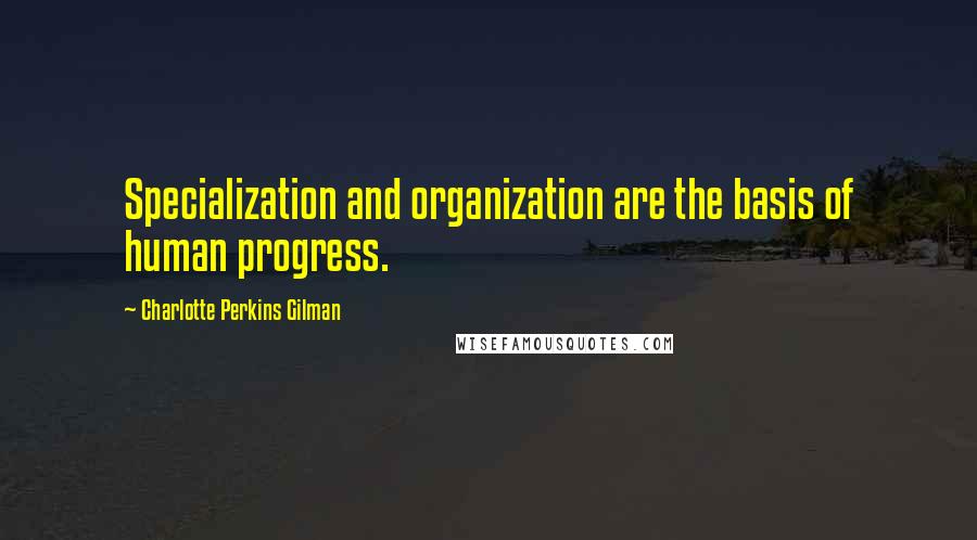 Charlotte Perkins Gilman Quotes: Specialization and organization are the basis of human progress.