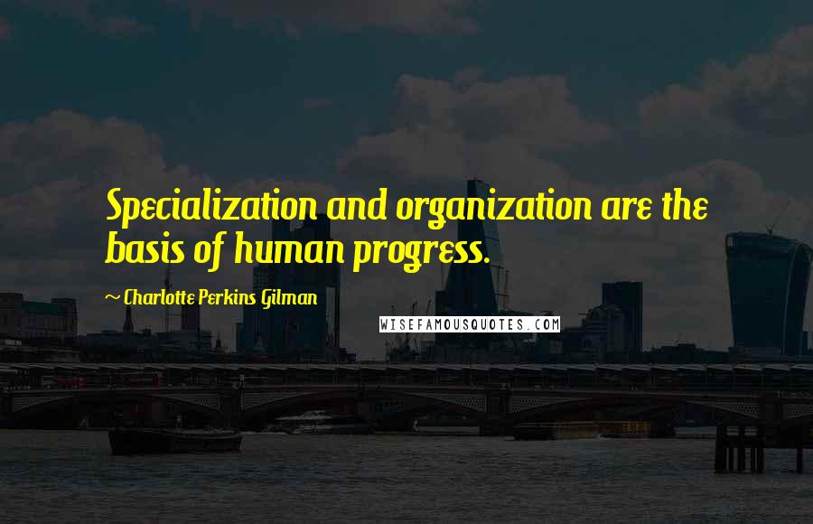 Charlotte Perkins Gilman Quotes: Specialization and organization are the basis of human progress.