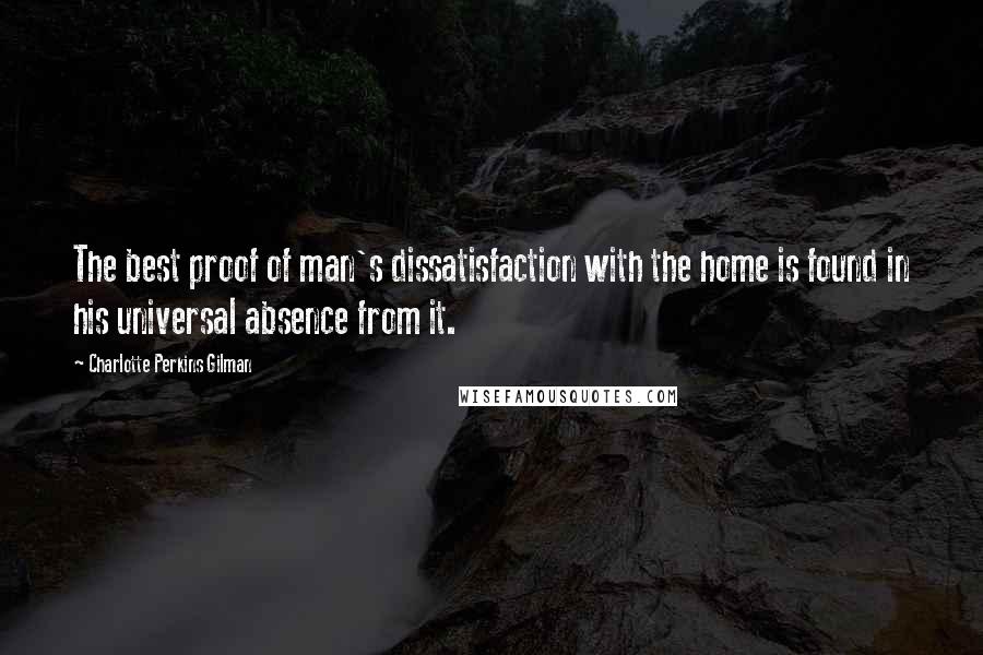 Charlotte Perkins Gilman Quotes: The best proof of man's dissatisfaction with the home is found in his universal absence from it.