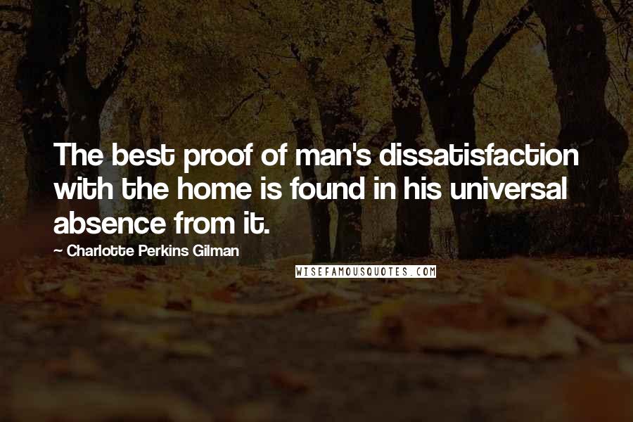 Charlotte Perkins Gilman Quotes: The best proof of man's dissatisfaction with the home is found in his universal absence from it.