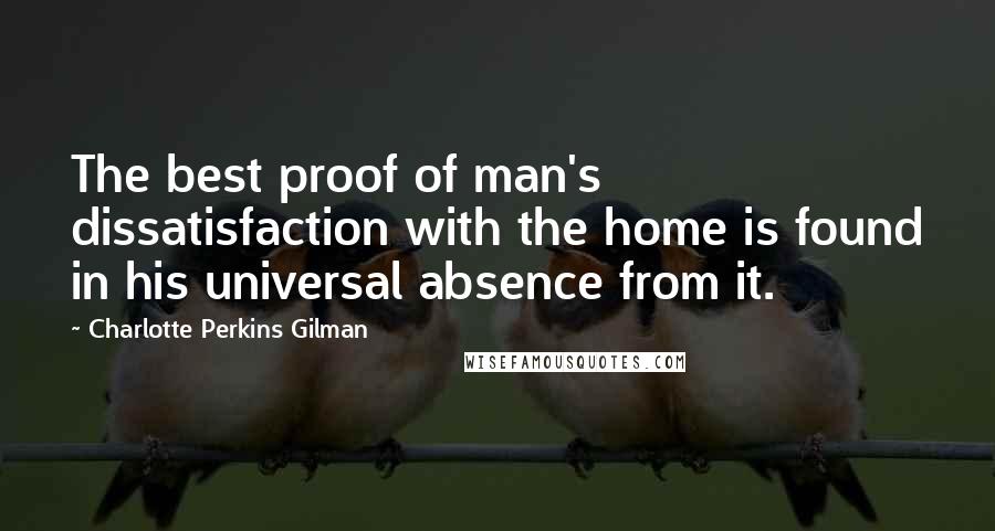 Charlotte Perkins Gilman Quotes: The best proof of man's dissatisfaction with the home is found in his universal absence from it.