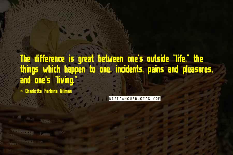 Charlotte Perkins Gilman Quotes: The difference is great between one's outside "life," the things which happen to one, incidents, pains and pleasures, and one's "living."