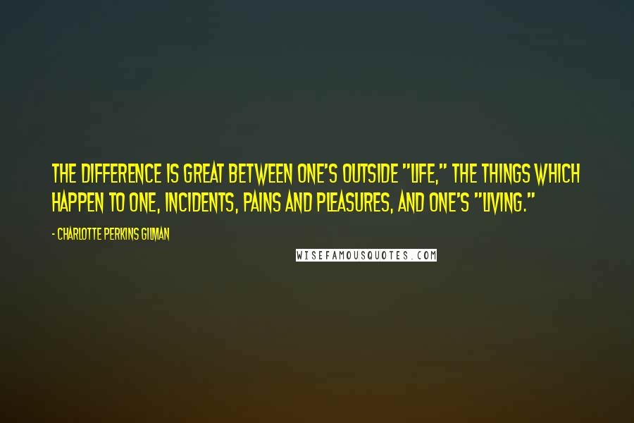 Charlotte Perkins Gilman Quotes: The difference is great between one's outside "life," the things which happen to one, incidents, pains and pleasures, and one's "living."