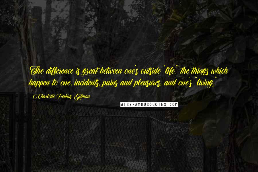 Charlotte Perkins Gilman Quotes: The difference is great between one's outside "life," the things which happen to one, incidents, pains and pleasures, and one's "living."