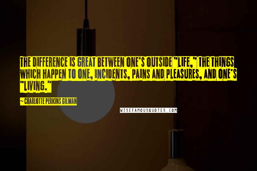 Charlotte Perkins Gilman Quotes: The difference is great between one's outside "life," the things which happen to one, incidents, pains and pleasures, and one's "living."