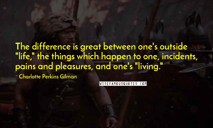 Charlotte Perkins Gilman Quotes: The difference is great between one's outside "life," the things which happen to one, incidents, pains and pleasures, and one's "living."