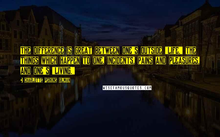 Charlotte Perkins Gilman Quotes: The difference is great between one's outside "life," the things which happen to one, incidents, pains and pleasures, and one's "living."