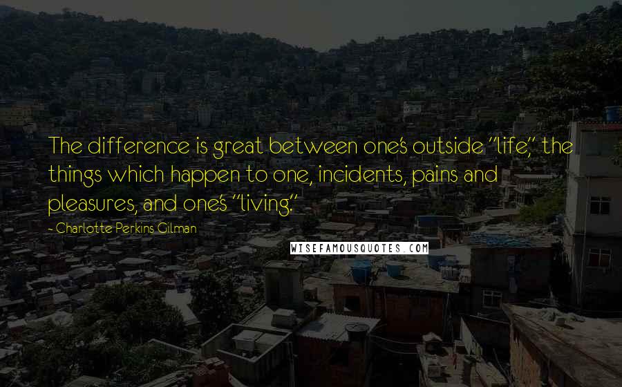 Charlotte Perkins Gilman Quotes: The difference is great between one's outside "life," the things which happen to one, incidents, pains and pleasures, and one's "living."