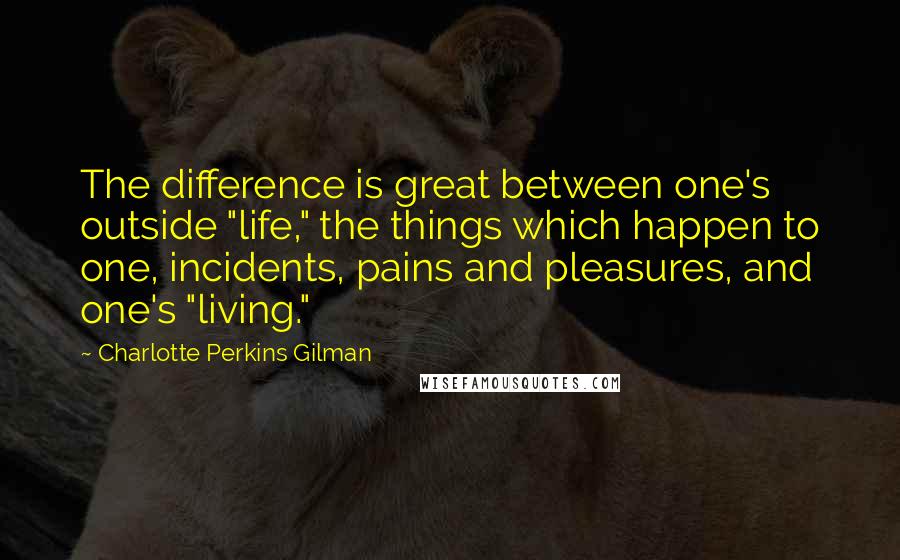Charlotte Perkins Gilman Quotes: The difference is great between one's outside "life," the things which happen to one, incidents, pains and pleasures, and one's "living."