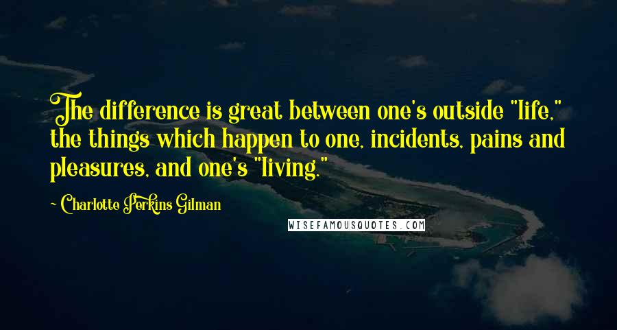 Charlotte Perkins Gilman Quotes: The difference is great between one's outside "life," the things which happen to one, incidents, pains and pleasures, and one's "living."