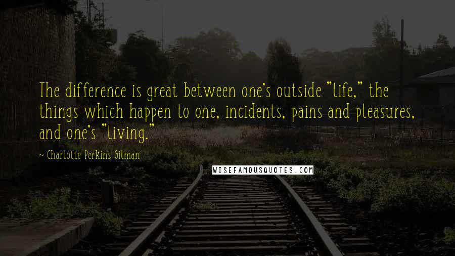 Charlotte Perkins Gilman Quotes: The difference is great between one's outside "life," the things which happen to one, incidents, pains and pleasures, and one's "living."