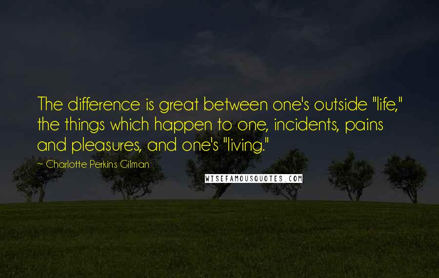 Charlotte Perkins Gilman Quotes: The difference is great between one's outside "life," the things which happen to one, incidents, pains and pleasures, and one's "living."
