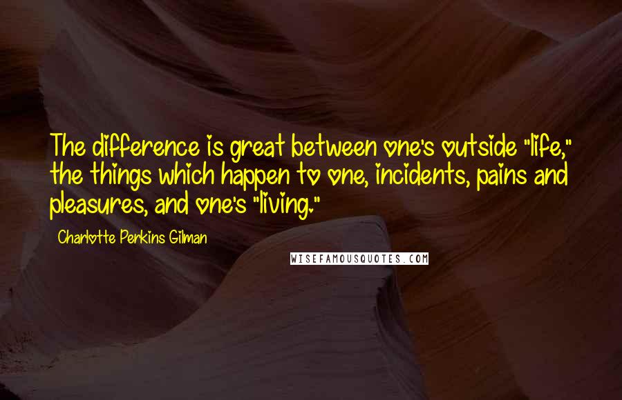 Charlotte Perkins Gilman Quotes: The difference is great between one's outside "life," the things which happen to one, incidents, pains and pleasures, and one's "living."