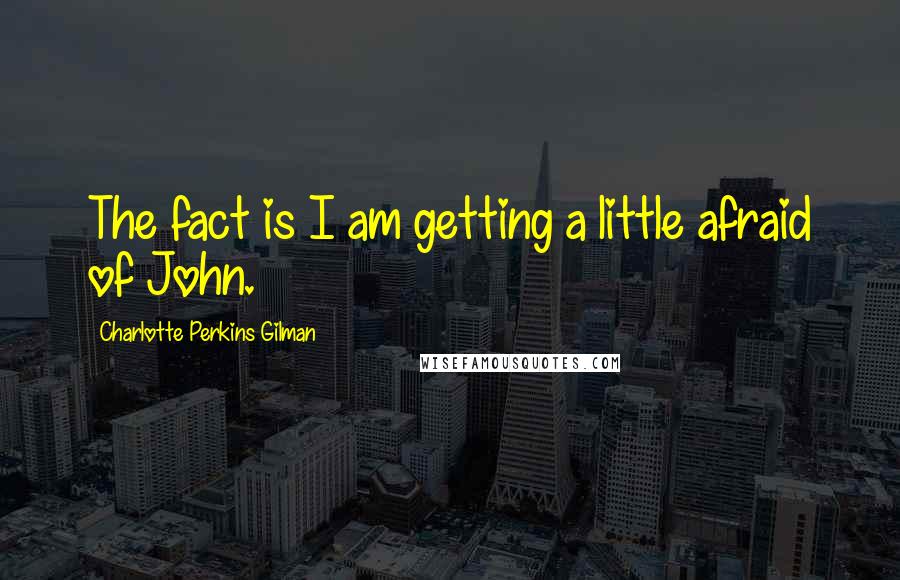 Charlotte Perkins Gilman Quotes: The fact is I am getting a little afraid of John.