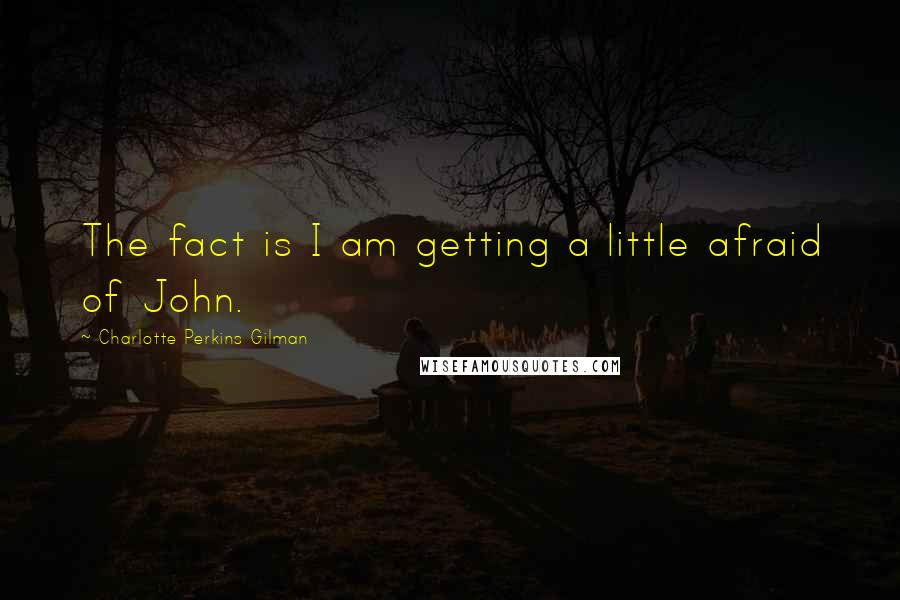 Charlotte Perkins Gilman Quotes: The fact is I am getting a little afraid of John.