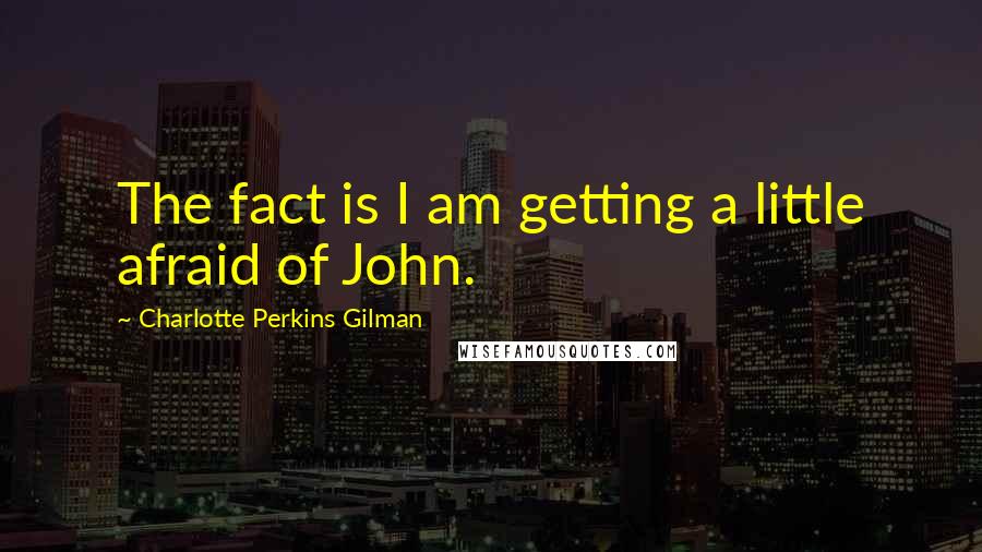 Charlotte Perkins Gilman Quotes: The fact is I am getting a little afraid of John.