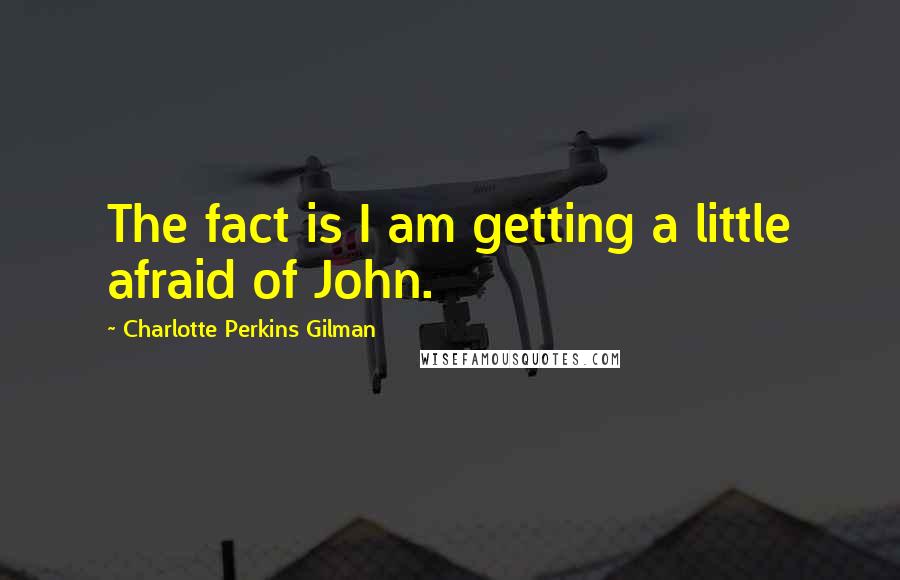 Charlotte Perkins Gilman Quotes: The fact is I am getting a little afraid of John.