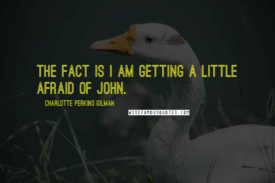 Charlotte Perkins Gilman Quotes: The fact is I am getting a little afraid of John.