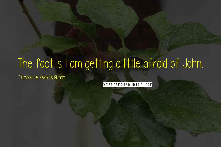 Charlotte Perkins Gilman Quotes: The fact is I am getting a little afraid of John.