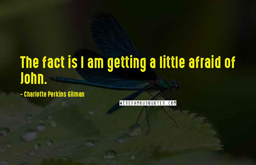 Charlotte Perkins Gilman Quotes: The fact is I am getting a little afraid of John.