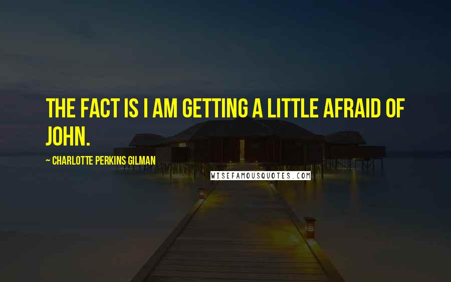 Charlotte Perkins Gilman Quotes: The fact is I am getting a little afraid of John.