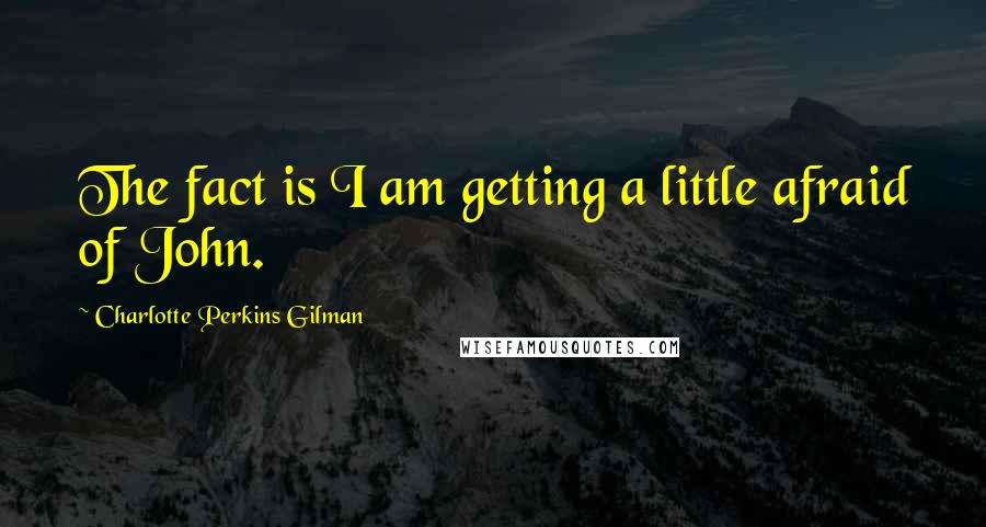 Charlotte Perkins Gilman Quotes: The fact is I am getting a little afraid of John.