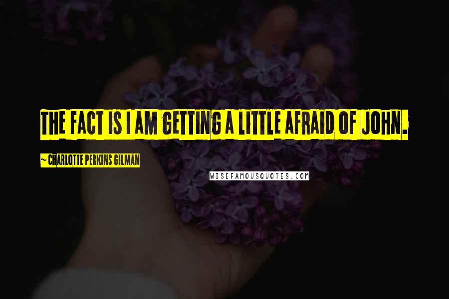 Charlotte Perkins Gilman Quotes: The fact is I am getting a little afraid of John.