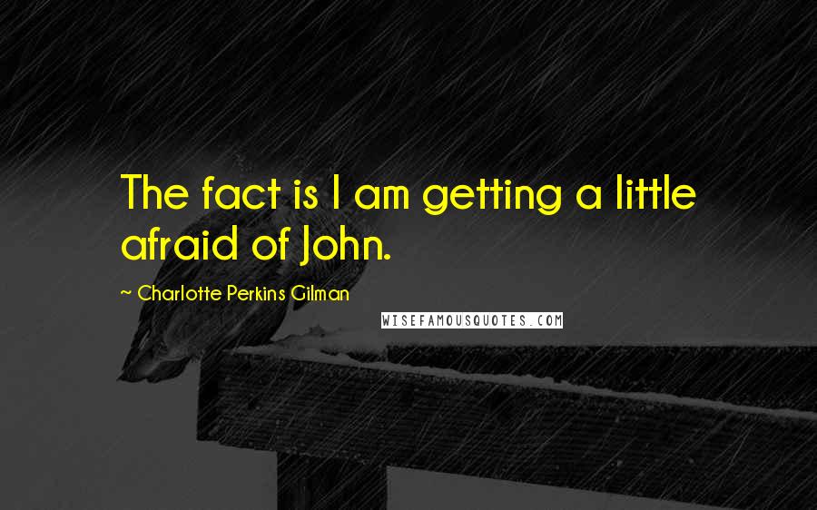 Charlotte Perkins Gilman Quotes: The fact is I am getting a little afraid of John.