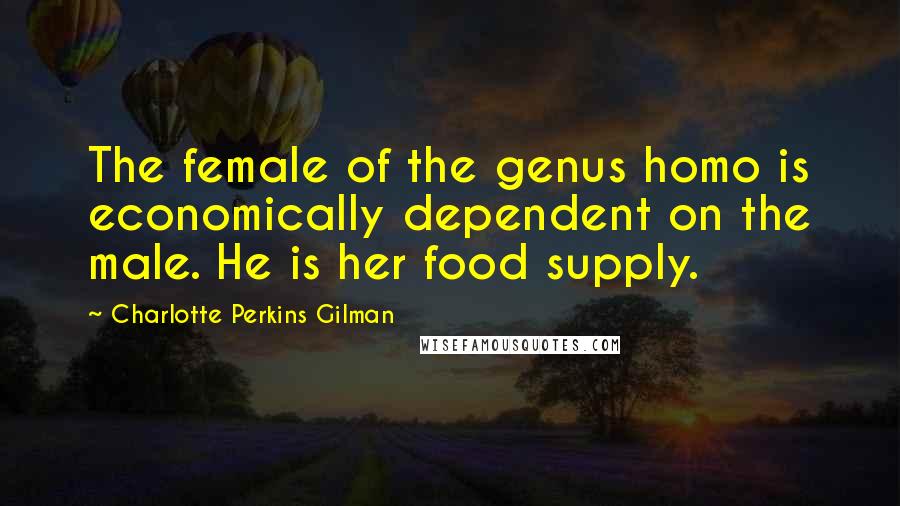 Charlotte Perkins Gilman Quotes: The female of the genus homo is economically dependent on the male. He is her food supply.