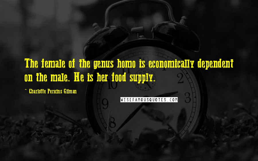 Charlotte Perkins Gilman Quotes: The female of the genus homo is economically dependent on the male. He is her food supply.