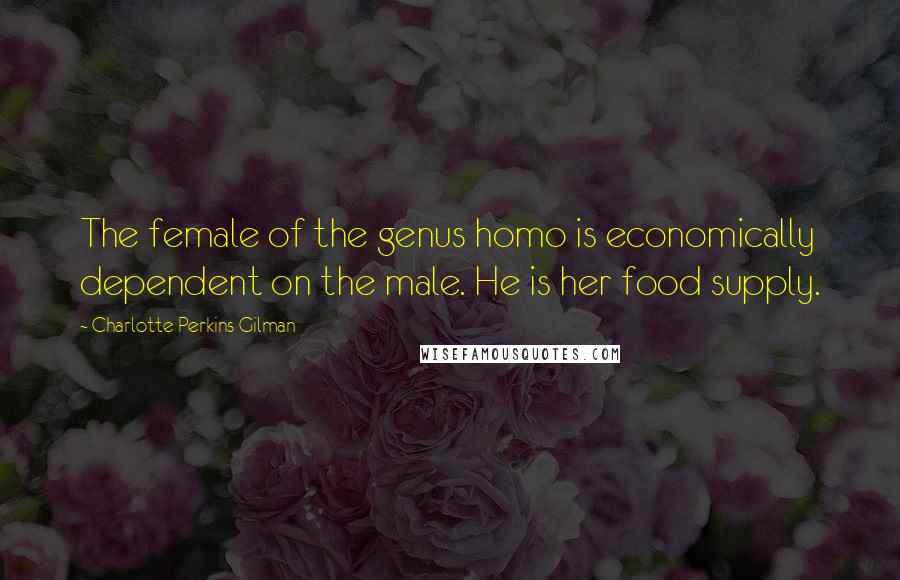 Charlotte Perkins Gilman Quotes: The female of the genus homo is economically dependent on the male. He is her food supply.