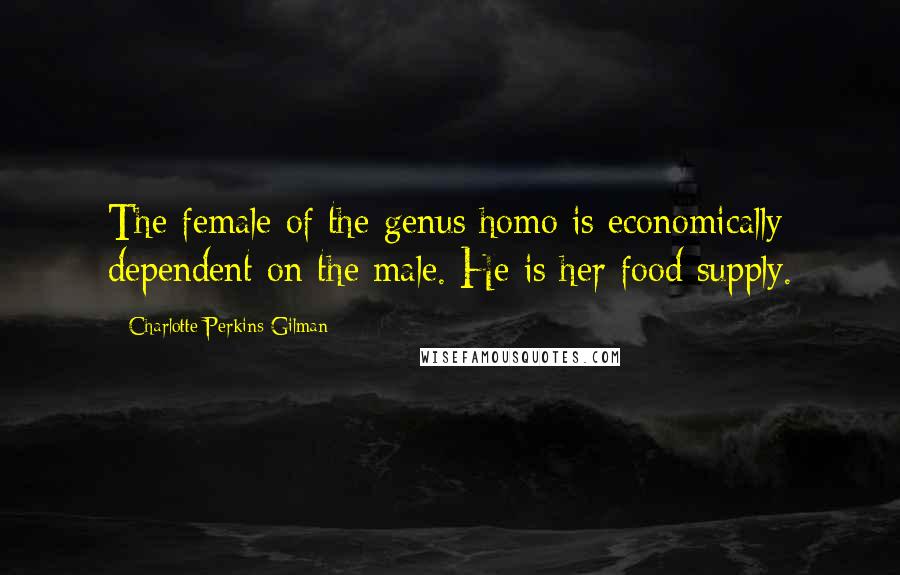 Charlotte Perkins Gilman Quotes: The female of the genus homo is economically dependent on the male. He is her food supply.