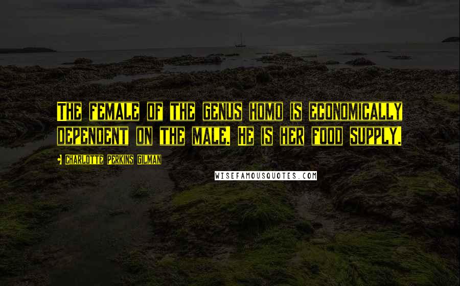 Charlotte Perkins Gilman Quotes: The female of the genus homo is economically dependent on the male. He is her food supply.