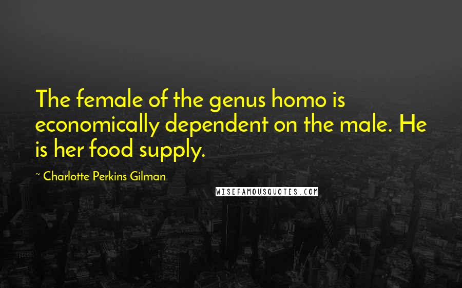 Charlotte Perkins Gilman Quotes: The female of the genus homo is economically dependent on the male. He is her food supply.