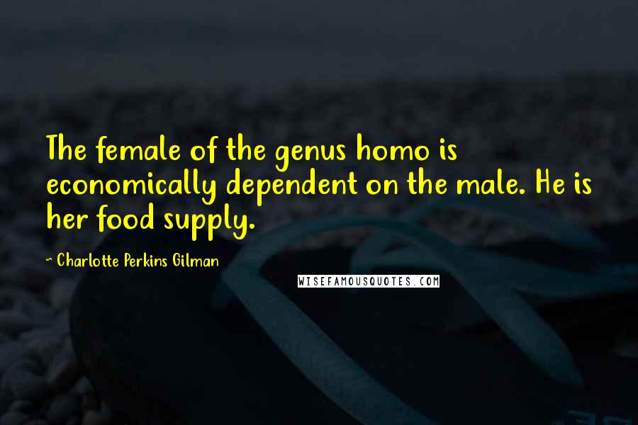 Charlotte Perkins Gilman Quotes: The female of the genus homo is economically dependent on the male. He is her food supply.