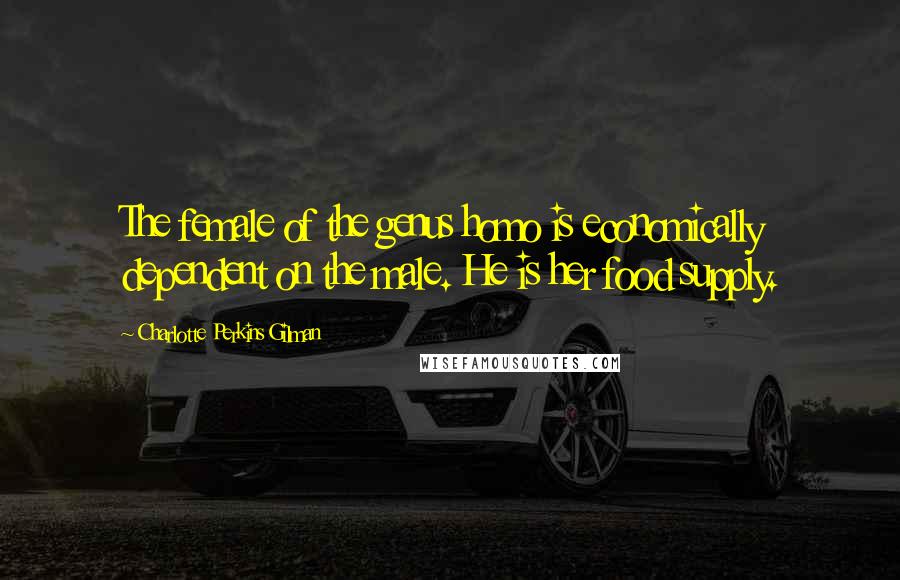 Charlotte Perkins Gilman Quotes: The female of the genus homo is economically dependent on the male. He is her food supply.