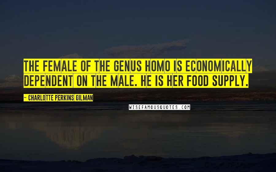 Charlotte Perkins Gilman Quotes: The female of the genus homo is economically dependent on the male. He is her food supply.