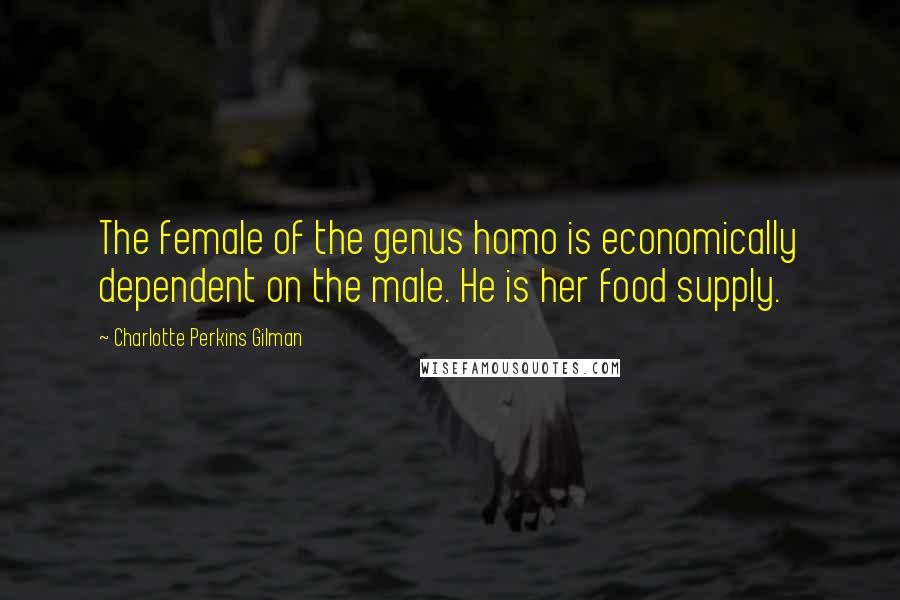 Charlotte Perkins Gilman Quotes: The female of the genus homo is economically dependent on the male. He is her food supply.