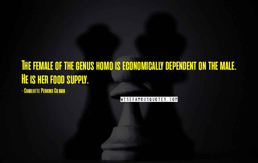 Charlotte Perkins Gilman Quotes: The female of the genus homo is economically dependent on the male. He is her food supply.