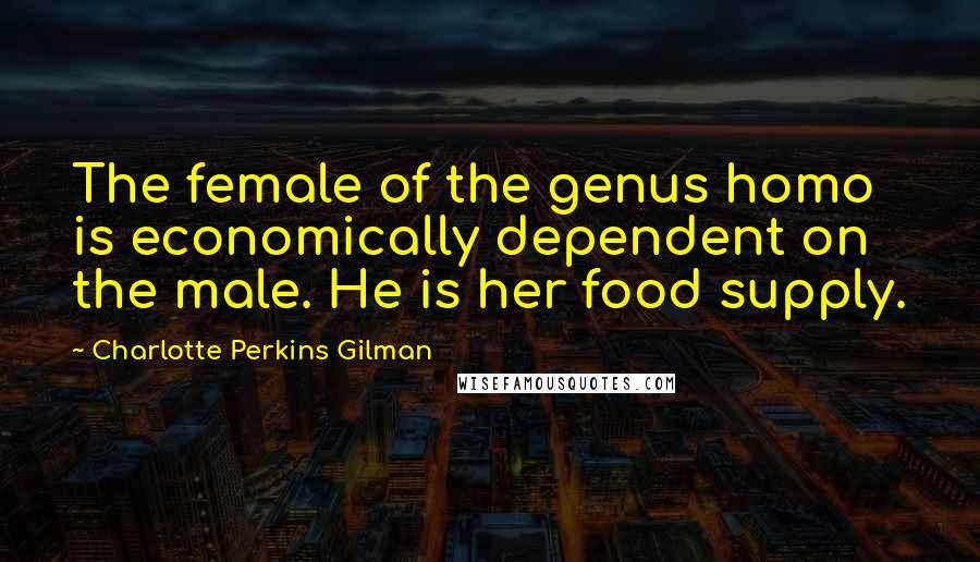 Charlotte Perkins Gilman Quotes: The female of the genus homo is economically dependent on the male. He is her food supply.