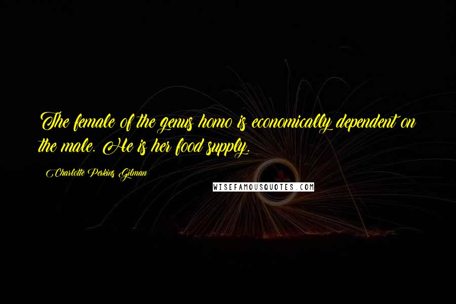 Charlotte Perkins Gilman Quotes: The female of the genus homo is economically dependent on the male. He is her food supply.